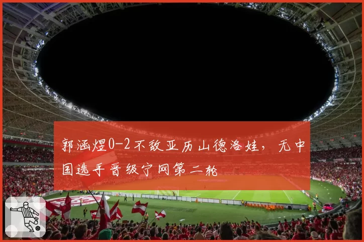 郭涵煜0-2不敌亚历山德洛娃，无中国选手晋级宁网第二轮