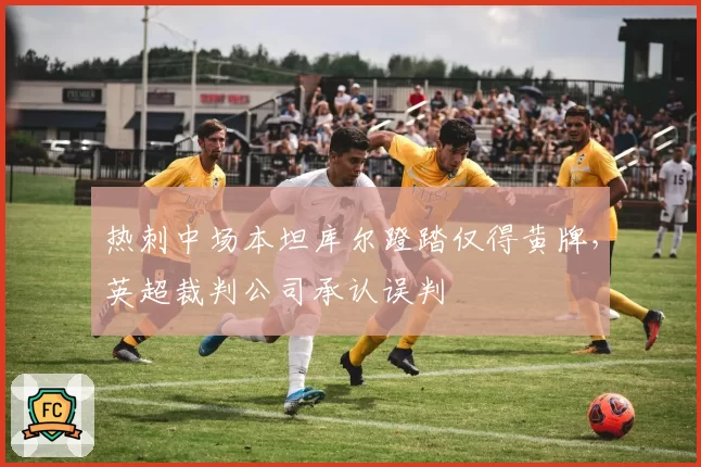 热刺中场本坦库尔蹬踏仅得黄牌，英超裁判公司承认误判