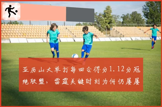 亚历山大单打每回合得分1.12分冠绝联盟,雷霆关键时刻为何仍屡屡断电?