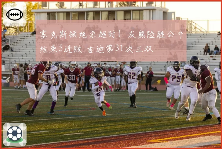 塞克斯顿绝杀超时！灰熊险胜公牛结束5连败 吉迪第31次三双