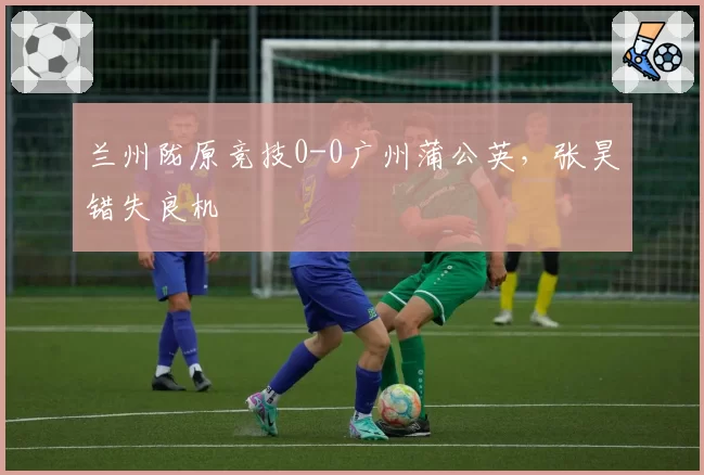 兰州陇原竞技0-0广州蒲公英，张昊错失良机