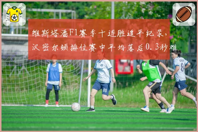 维斯塔潘F1赛季十连胜追平纪录，汉密尔顿排位赛中平均落后0.3秒难逆袭