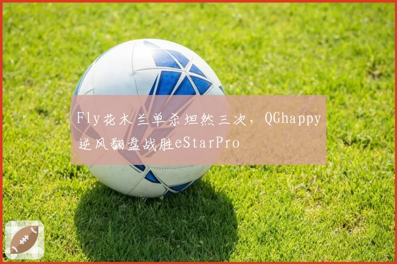 Fly花木兰单杀坦然三次，QGhappy逆风翻盘战胜eStarPro