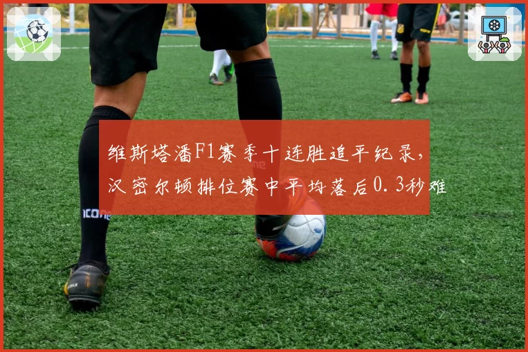 维斯塔潘F1赛季十连胜追平纪录，汉密尔顿排位赛中平均落后0.3秒难逆袭
