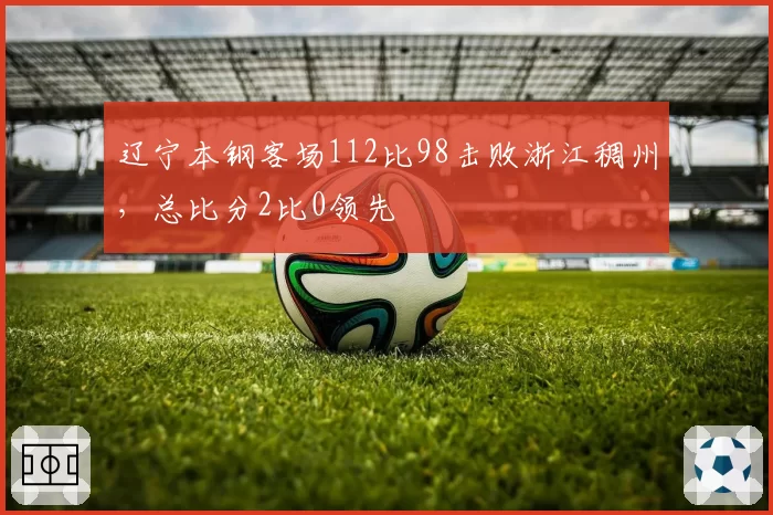 辽宁本钢客场112比98击败浙江稠州，总比分2比0领先