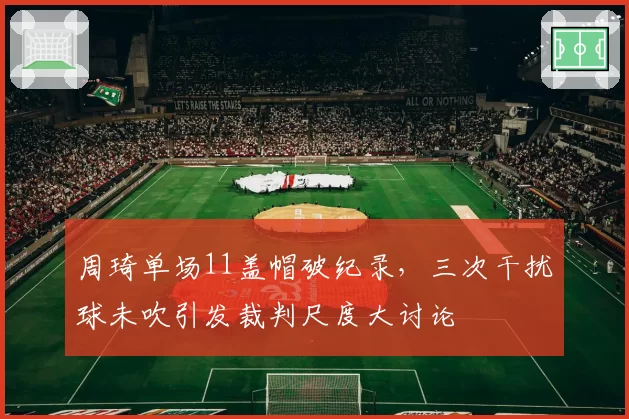 周琦单场11盖帽破纪录，三次干扰球未吹引发裁判尺度大讨论