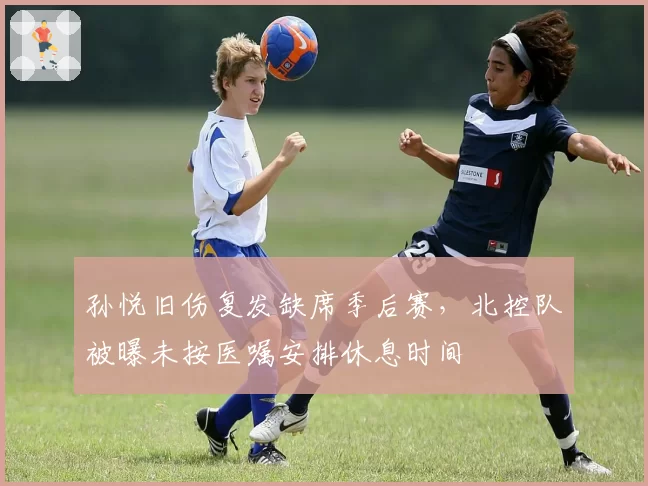 孙悦旧伤复发缺席季后赛,北控队被曝未按医嘱安排休息时间