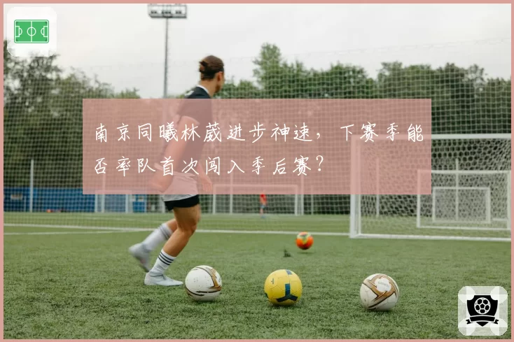 南京同曦林葳进步神速，下赛季能否率队首次闯入季后赛？