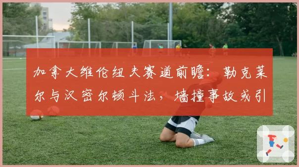 加拿大维伦纽夫赛道前瞻:勒克莱尔与汉密尔顿斗法,墙撞事故或引争议