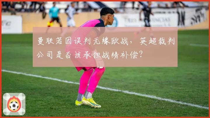 曼联若因误判无缘欧战，英超裁判公司是否该承担战绩补偿？
