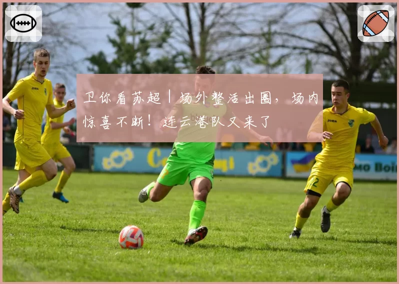 卫你看苏超｜场外整活出圈，场内惊喜不断！连云港队又来了