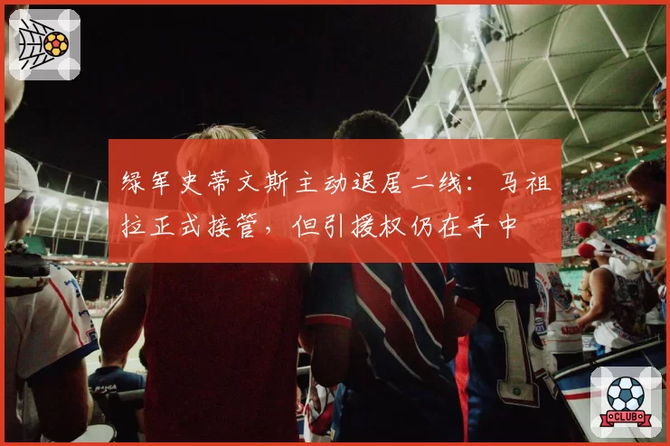 绿军史蒂文斯主动退居二线：马祖拉正式接管，但引援权仍在手中