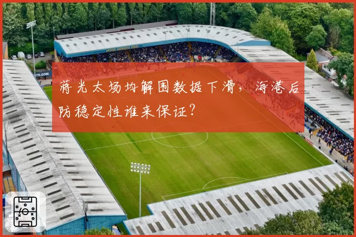 蒋光太场均解围数据下滑，海港后防稳定性谁来保证？
