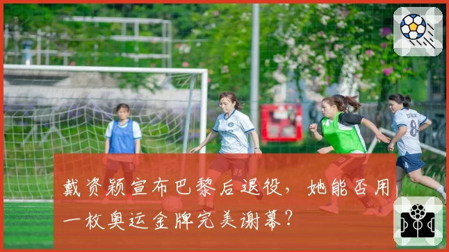 戴资颖宣布巴黎后退役，她能否用一枚奥运金牌完美谢幕？