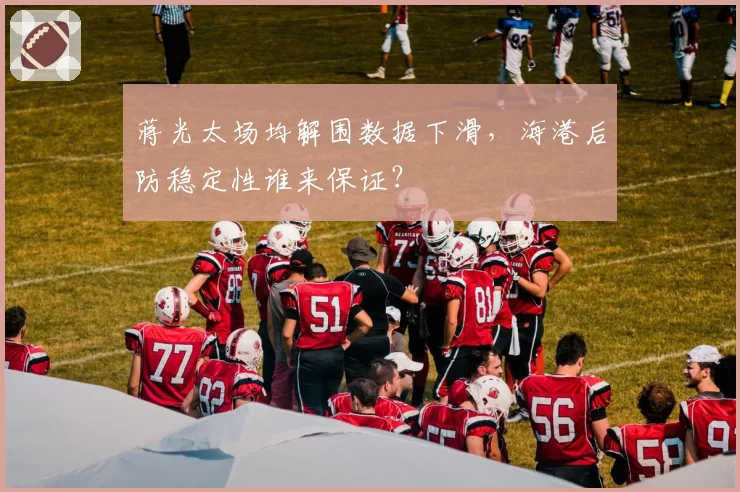 蒋光太场均解围数据下滑,海港后防稳定性谁来保证?