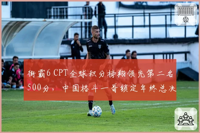 街霸6 CPT全球积分榜翔领先第二名500分，中国格斗一哥锁定年终总决赛席位