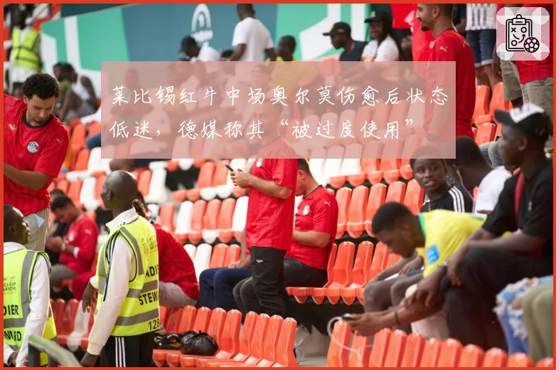 莱比锡红牛中场奥尔莫伤愈后状态低迷，德媒称其“被过度使用”