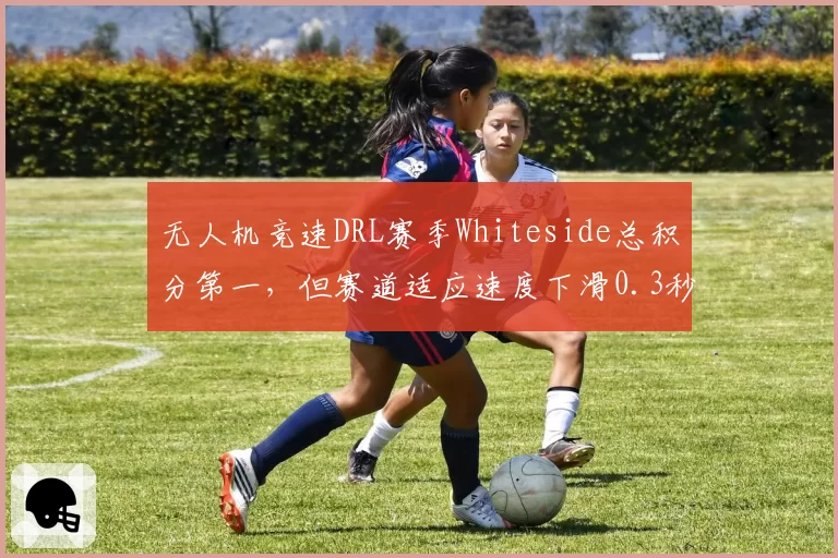 无人机竞速DRL赛季Whiteside总积分第一，但赛道适应速度下滑0.3秒