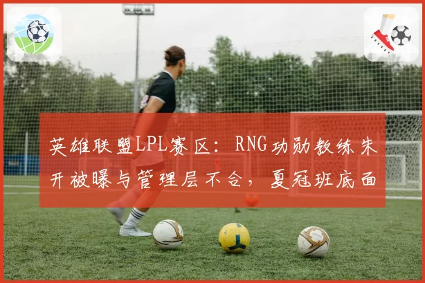 英雄联盟LPL赛区：RNG功勋教练朱开被曝与管理层不合，夏冠班底面临重组危机