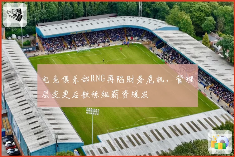 电竞俱乐部RNG再陷财务危机,管理层变更后教练组薪资缓发
