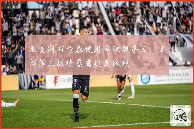 尼克斯布伦森使用率联盟第五，东部第三战绩暴露过度依赖