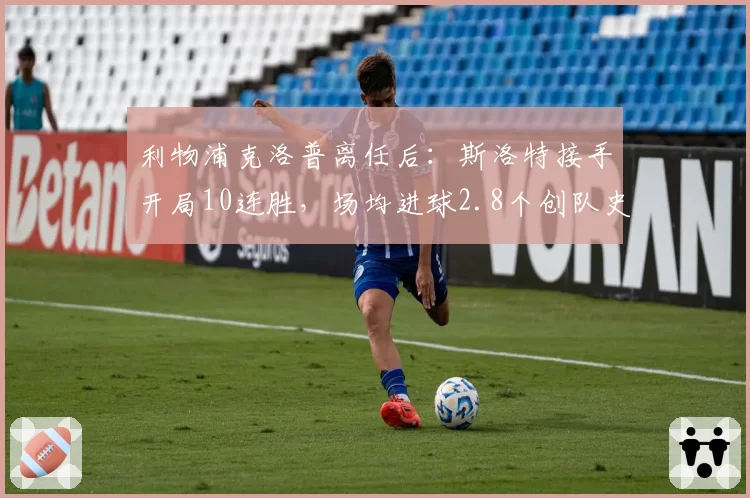 利物浦克洛普离任后：斯洛特接手开局10连胜，场均进球2.8个创队史