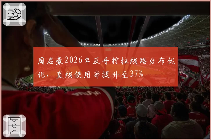 周启豪2026年反手拧拉线路分布优化，直线使用率提升至37%