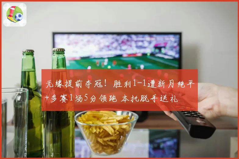 无缘提前夺冠！胜利1-1遭新月绝平+多赛1场5分领跑 本托脱手送礼