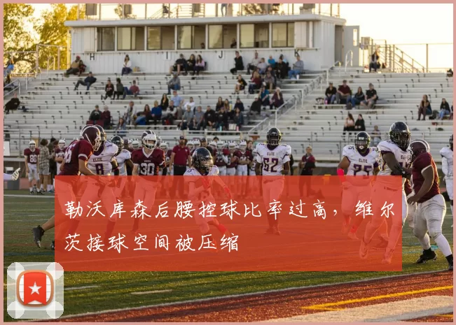 勒沃库森后腰控球比率过高,维尔茨接球空间被压缩