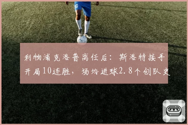 利物浦克洛普离任后：斯洛特接手开局10连胜，场均进球2.8个创队史