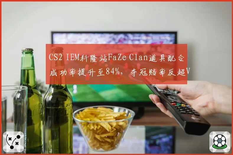 CS2 IEM科隆站FaZe Clan道具配合成功率提升至84%，夺冠赔率反超Vitality