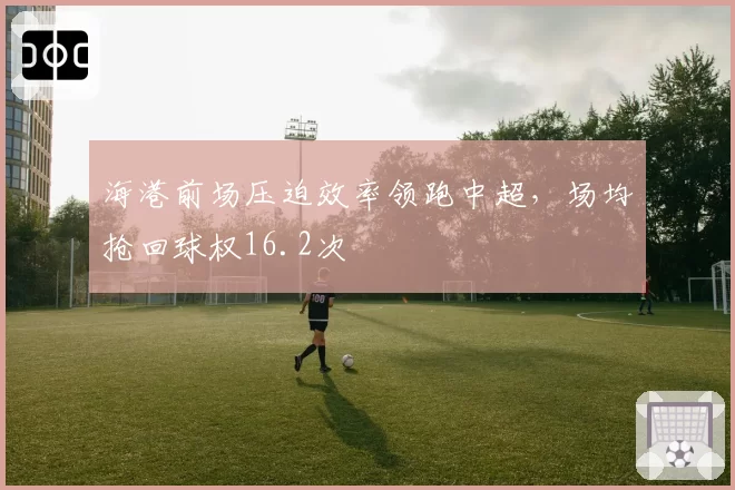 海港前场压迫效率领跑中超，场均抢回球权16.2次