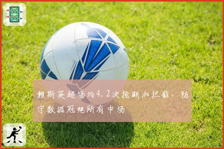 赖斯英超场均4.2次抢断加拦截，防守数据冠绝所有中场