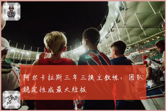 阿尔卡拉斯三年三换主教练,团队稳定性成最大短板