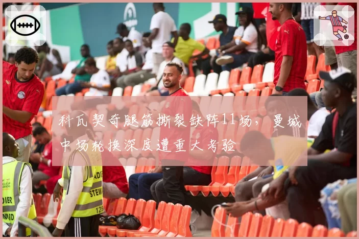 科瓦契奇腿筋撕裂缺阵11场,曼城中场轮换深度遭重大考验