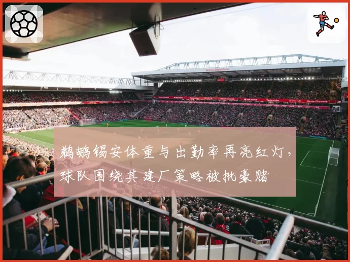 鹈鹕锡安体重与出勤率再亮红灯，球队围绕其建厂策略被批豪赌