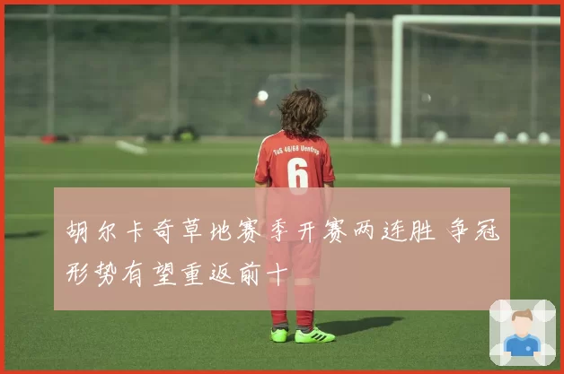 胡尔卡奇草地赛季开赛两连胜 争冠形势有望重返前十