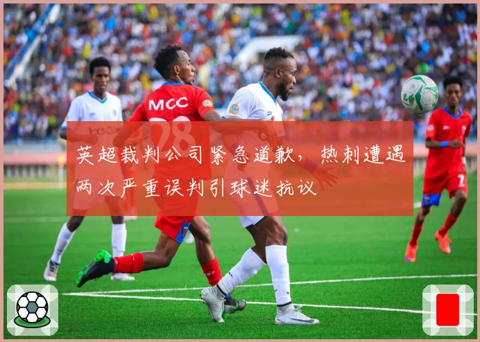 英超裁判公司紧急道歉,热刺遭遇两次严重误判引球迷抗议