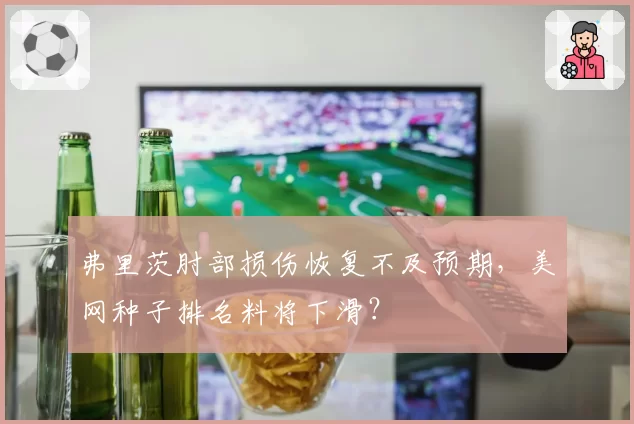弗里茨肘部损伤恢复不及预期，美网种子排名料将下滑？