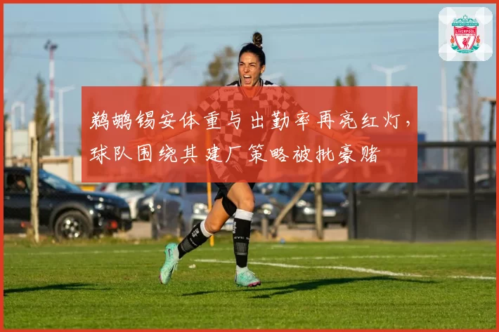 鹈鹕锡安体重与出勤率再亮红灯，球队围绕其建厂策略被批豪赌