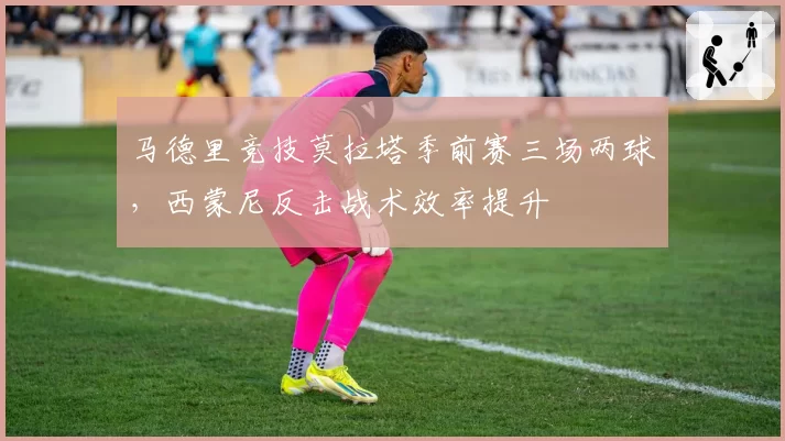 马德里竞技莫拉塔季前赛三场两球，西蒙尼反击战术效率提升
