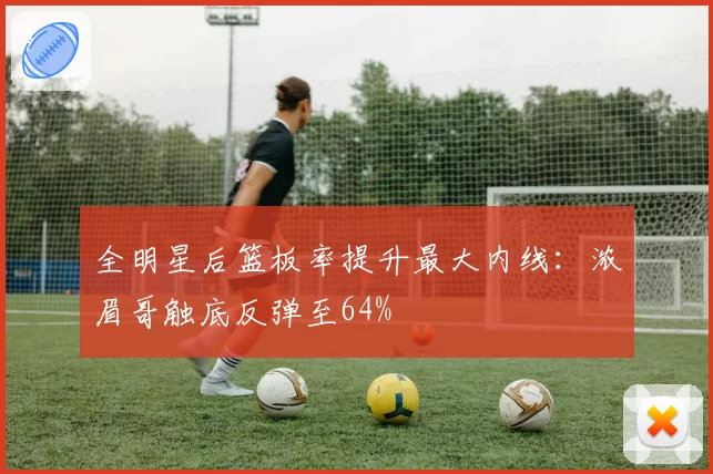 全明星后篮板率提升最大内线：浓眉哥触底反弹至64%