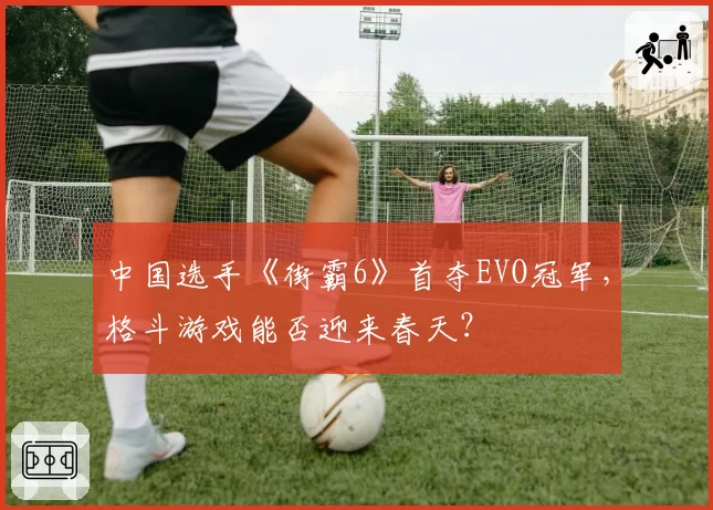 中国选手《街霸6》首夺EVO冠军,格斗游戏能否迎来春天?