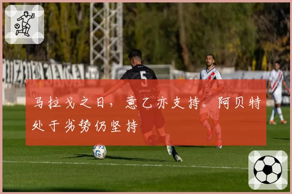 马拉戈之日，意乙亦支持。阿贝特处于劣势仍坚持