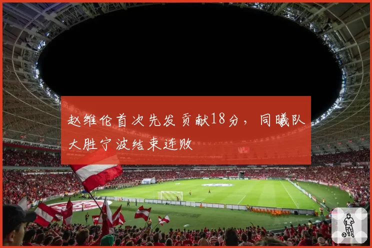赵维伦首次先发贡献18分,同曦队大胜宁波结束连败