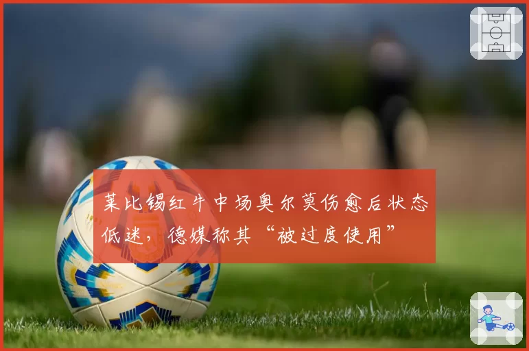 莱比锡红牛中场奥尔莫伤愈后状态低迷，德媒称其“被过度使用”