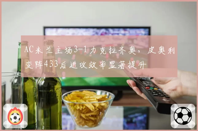 AC米兰主场3-1力克拉齐奥,皮奥利变阵433后进攻效率显著提升