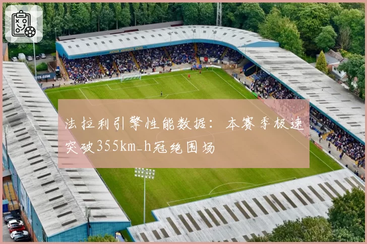法拉利引擎性能数据:本赛季极速突破355km_h冠绝围场