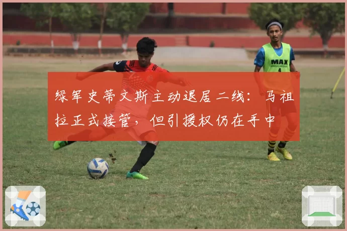 绿军史蒂文斯主动退居二线：马祖拉正式接管，但引援权仍在手中