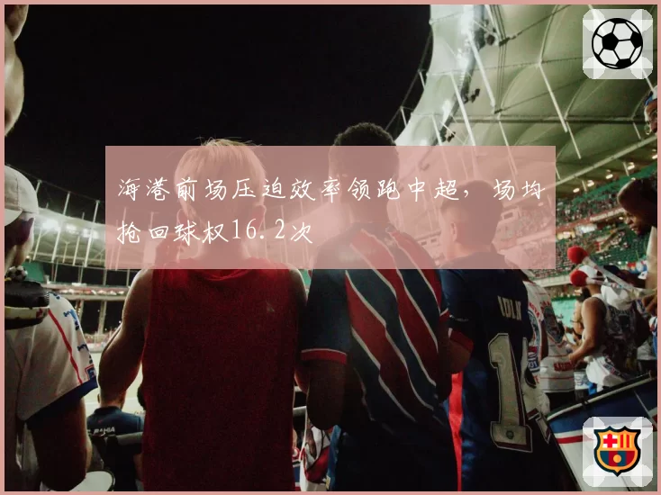海港前场压迫效率领跑中超，场均抢回球权16.2次